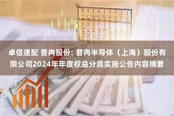 卓信速配 普冉股份: 普冉半导体（上海）股份有限公司2024年年度权益分派实施公告内容摘要
