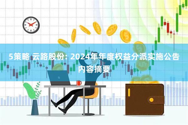 5策略 云路股份: 2024年年度权益分派实施公告内容摘要