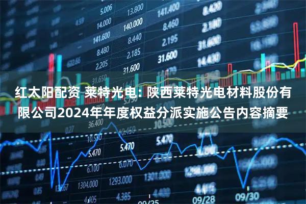 红太阳配资 莱特光电: 陕西莱特光电材料股份有限公司2024年年度权益分派实施公告内容摘要