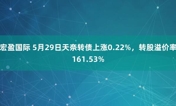 宏盈国际 5月29日天奈转债上涨0.22%，转股溢价率161.53%