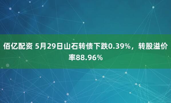 佰亿配资 5月29日山石转债下跌0.39%，转股溢价率88.96%