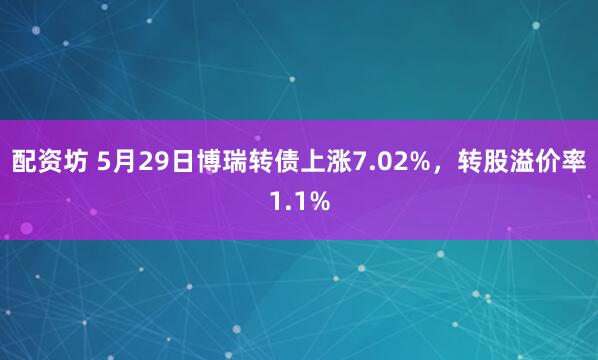 配资坊 5月29日博瑞转债上涨7.02%,转股溢价率1.1%