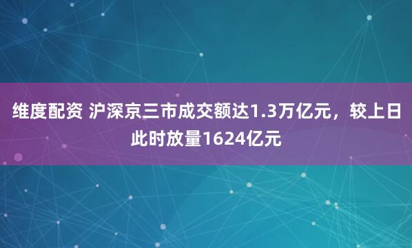 维度配资 沪深京三市成交额达1.3万亿元，较上日此时放量1624亿元