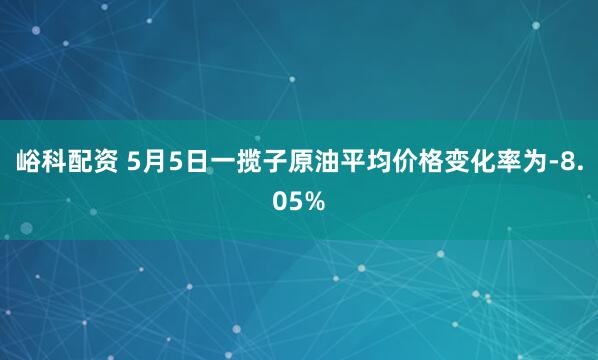 峪科配资 5月5日一揽子原油平均价格变化率为-8.05%
