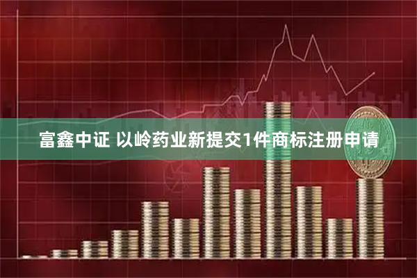 富鑫中证 以岭药业新提交1件商标注册申请