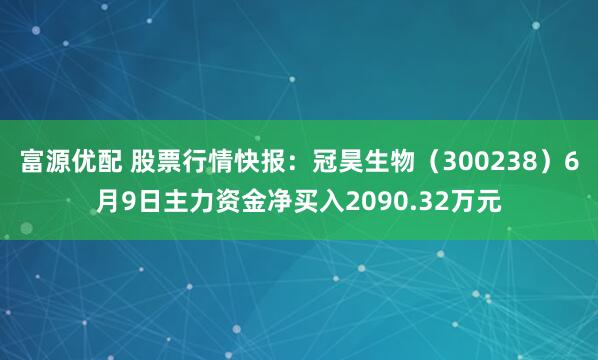 富源优配 股票行情快报：冠昊生物（300238）6月9日主力资金净买入2090.32万元