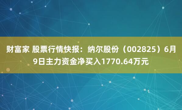 财富家 股票行情快报：纳尔股份（002825）6月9日主力资金净买入1770.64万元