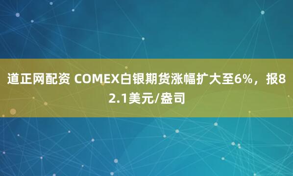道正网配资 COMEX白银期货涨幅扩大至6%，报82.1美元/盎司