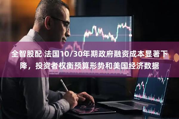 全智股配 法国10/30年期政府融资成本显著下降，投资者权衡预算形势和美国经济数据