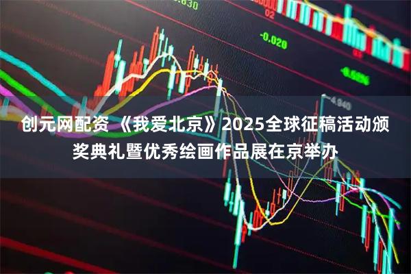 创元网配资 《我爱北京》2025全球征稿活动颁奖典礼暨优秀绘画作品展在京举办