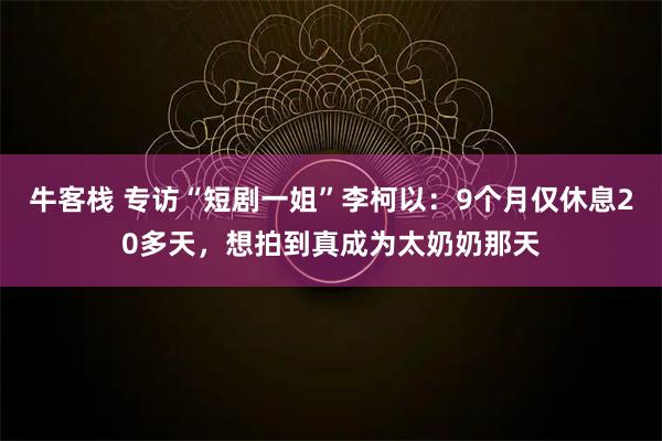 牛客栈 专访“短剧一姐”李柯以：9个月仅休息20多天，想拍到真成为太奶奶那天