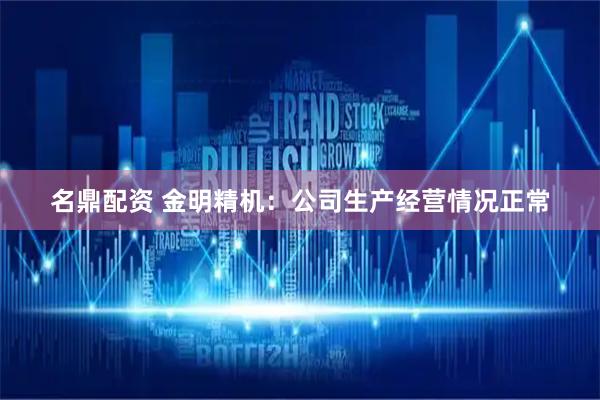 名鼎配资 金明精机：公司生产经营情况正常