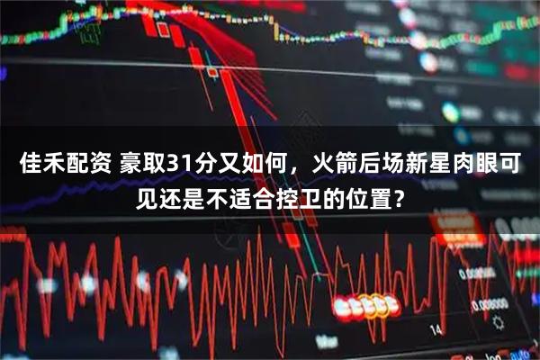 佳禾配资 豪取31分又如何，火箭后场新星肉眼可见还是不适合控卫的位置？