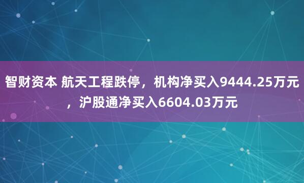 智财资本 航天工程跌停，机构净买入9444.25万元，沪股通净买入6604.03万元