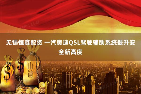 无锡恒鑫配资 一汽奥迪Q5L驾驶辅助系统提升安全新高度