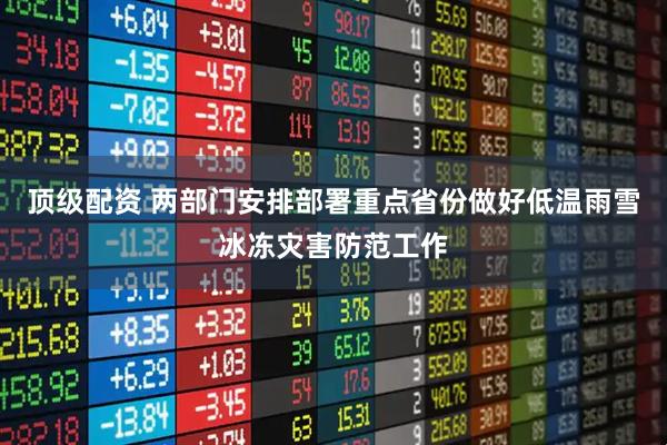 顶级配资 两部门安排部署重点省份做好低温雨雪冰冻灾害防范工作