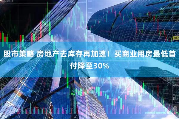 股市策略 房地产去库存再加速！买商业用房最低首付降至30%