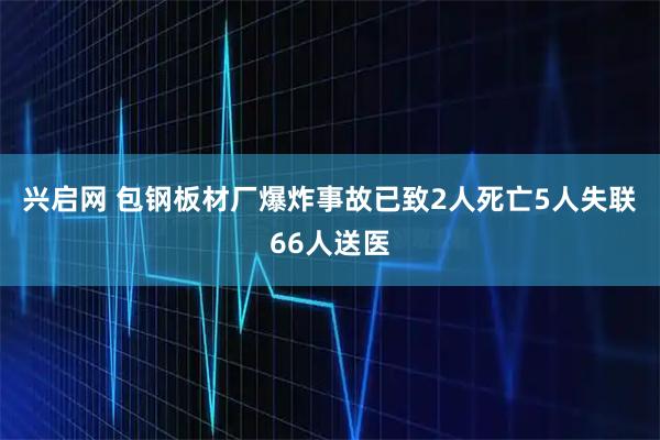 兴启网 包钢板材厂爆炸事故已致2人死亡5人失联66人送医