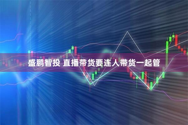 盛鹏智投 直播带货要连人带货一起管