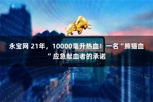 永宝网 21年，10000毫升热血！一名“熊猫血”应急献血者的承诺