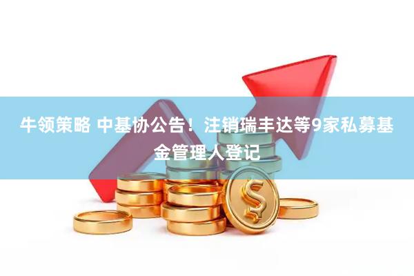 牛领策略 中基协公告！注销瑞丰达等9家私募基金管理人登记