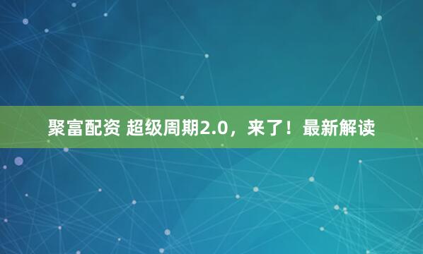 聚富配资 超级周期2.0，来了！最新解读