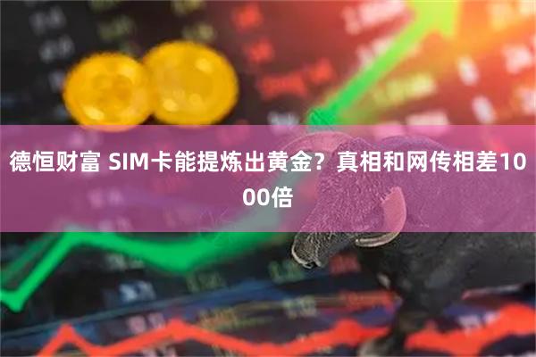 德恒财富 SIM卡能提炼出黄金？真相和网传相差1000倍