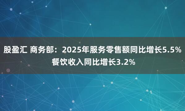 股盈汇 商务部：2025年服务零售额同比增长5.5% 餐饮收入同比增长3.2%