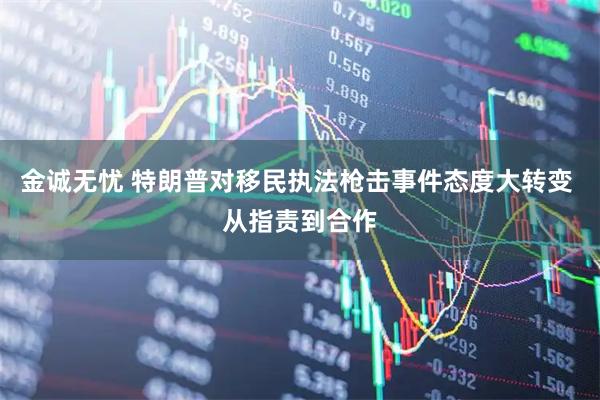 金诚无忧 特朗普对移民执法枪击事件态度大转变 从指责到合作