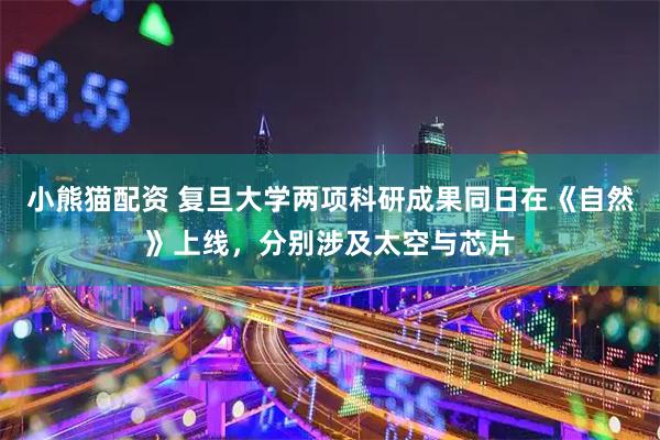 小熊猫配资 复旦大学两项科研成果同日在《自然》上线，分别涉及太空与芯片
