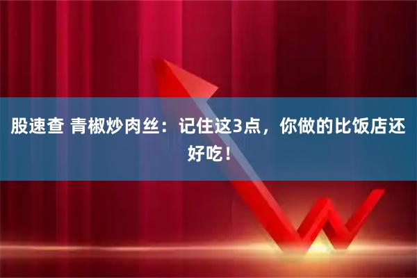 股速查 青椒炒肉丝：记住这3点，你做的比饭店还好吃！