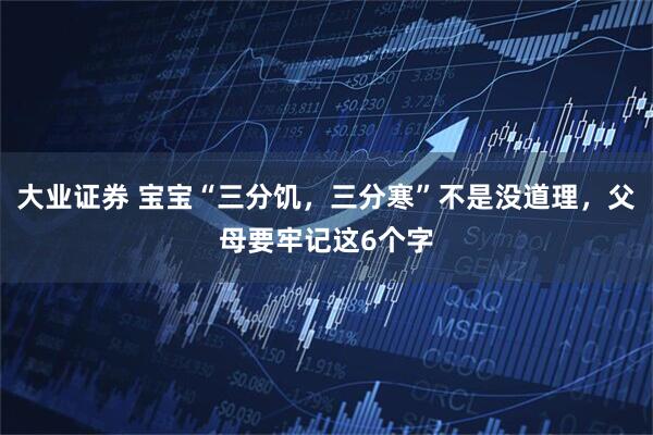 大业证券 宝宝“三分饥，三分寒”不是没道理，父母要牢记这6个字