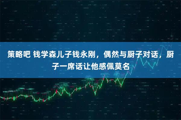 策略吧 钱学森儿子钱永刚，偶然与厨子对话，厨子一席话让他感佩莫名