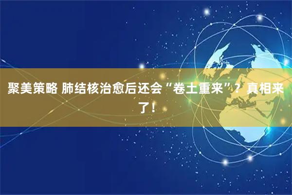 聚美策略 肺结核治愈后还会“卷土重来”？真相来了！