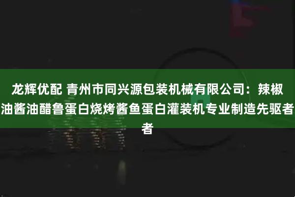 龙辉优配 青州市同兴源包装机械有限公司：辣椒油酱油醋鲁蛋白烧烤酱鱼蛋白灌装机专业制造先驱者