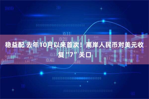 稳益配 去年10月以来首次！离岸人民币对美元收复“7”关口