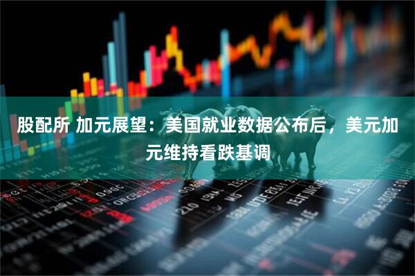 股配所 加元展望：美国就业数据公布后，美元加元维持看跌基调