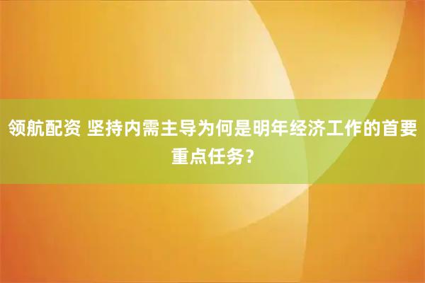 领航配资 坚持内需主导为何是明年经济工作的首要重点任务？