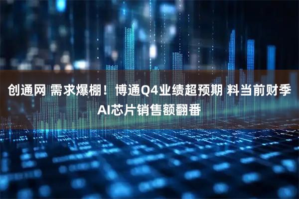 创通网 需求爆棚！博通Q4业绩超预期 料当前财季AI芯片销售额翻番