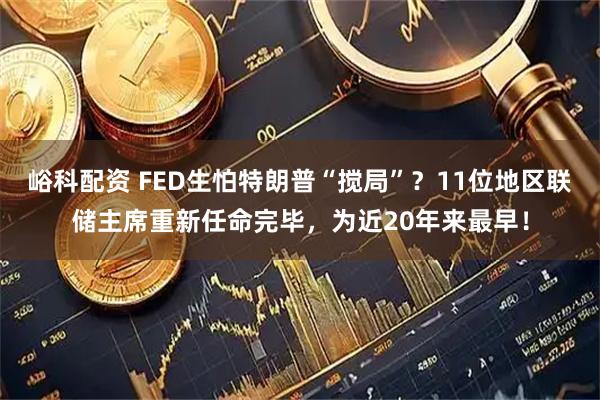 峪科配资 FED生怕特朗普“搅局”？11位地区联储主席重新任命完毕，为近20年来最早！