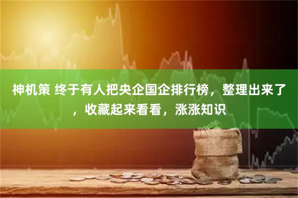 神机策 终于有人把央企国企排行榜，整理出来了，收藏起来看看，涨涨知识