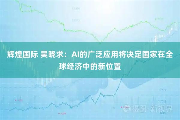 辉煌国际 吴晓求：AI的广泛应用将决定国家在全球经济中的新位置