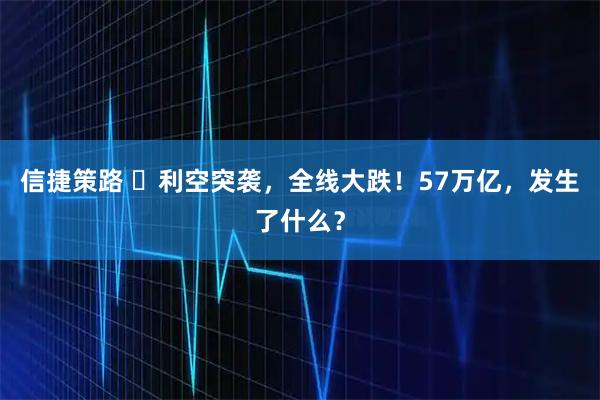 信捷策路 ​利空突袭，全线大跌！57万亿，发生了什么？