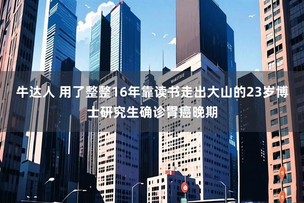 牛达人 用了整整16年靠读书走出大山的23岁博士研究生确诊胃癌晚期