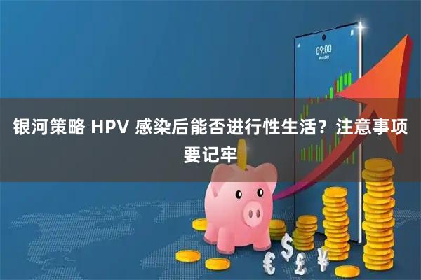 银河策略 HPV 感染后能否进行性生活？注意事项要记牢