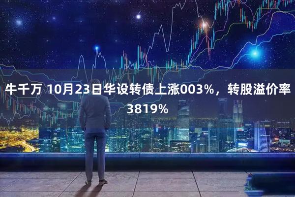 牛千万 10月23日华设转债上涨003%，转股溢价率3819%