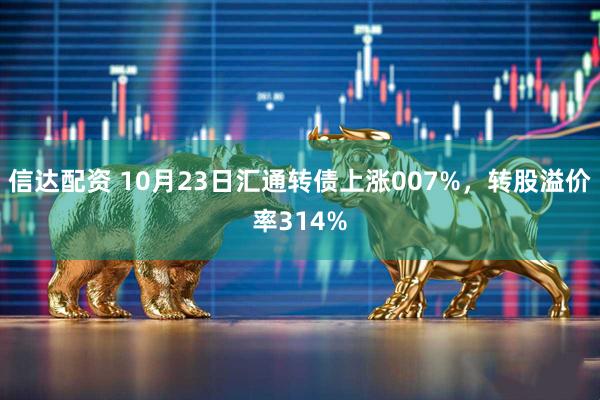 信达配资 10月23日汇通转债上涨007%，转股溢价率314%
