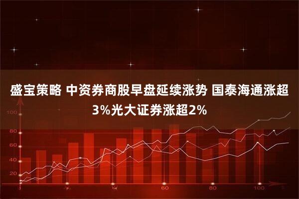 盛宝策略 中资券商股早盘延续涨势 国泰海通涨超3%光大证券涨超2%