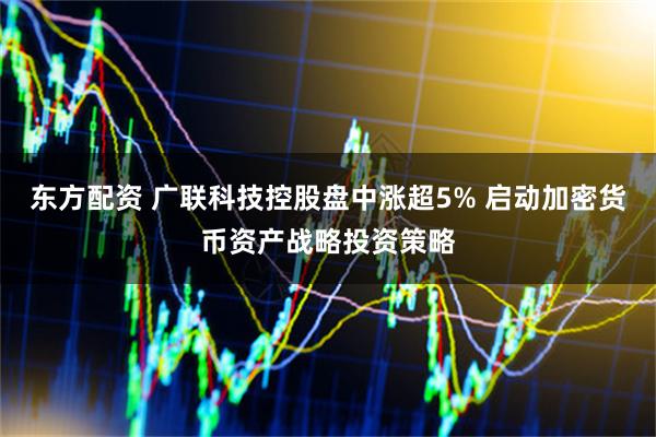 东方配资 广联科技控股盘中涨超5% 启动加密货币资产战略投资策略