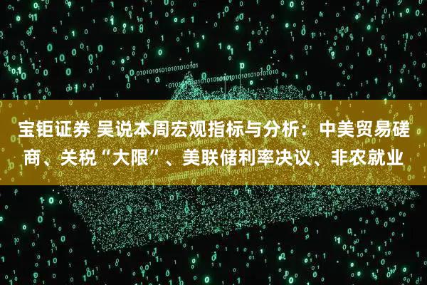 宝钜证券 吴说本周宏观指标与分析：中美贸易磋商、关税“大限”、美联储利率决议、非农就业